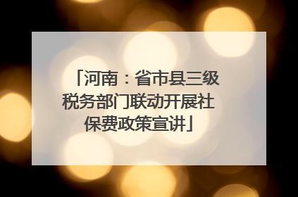 河南：省市县三级税务部门联动开展社保费政策宣讲