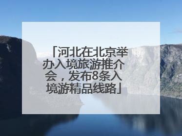 河北在北京举办入境旅游推介会，发布8条入境游精品线路