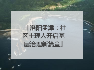 洛阳孟津：社区主理人开启基层治理新篇章