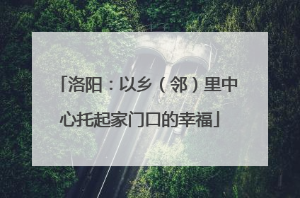 洛阳：以乡（邻）里中心托起家门口的幸福