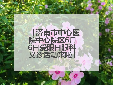 济南市中心医院中心院区6月6日爱眼日眼科义诊活动来啦