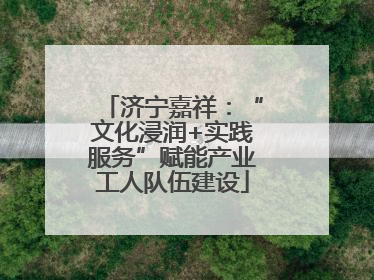济宁嘉祥：“文化浸润+实践服务”赋能产业工人队伍建设
