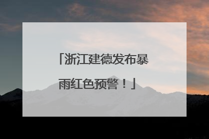 浙江建德发布暴雨红色预警！