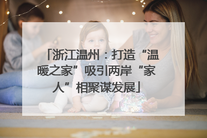 浙江温州：打造“温暖之家”吸引两岸“家人”相聚谋发展