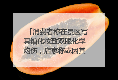 消费者称在景区写真馆化妆致双眼化学灼伤，店家称或因其卸妆不当 市场监管部门介入