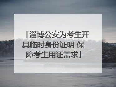 淄博公安为考生开具临时身份证明 保障考生用证需求