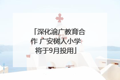 深化渝广教育合作 广安树人小学将于9月投用