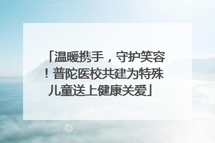 温暖携手，守护笑容！普陀医校共建为特殊儿童送上健康关爱