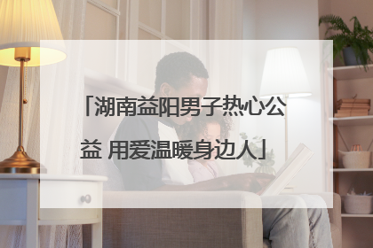 湖南益阳男子热心公益 用爱温暖身边人