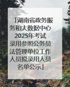 湖南省政务服务和大数据中心2025年考试录用参照公务员法管理单位工作人员拟录用人员名单公示