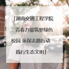 湖南交通工程学院：青春力量筑梦绿色校园 环保志愿行动践行生态文明