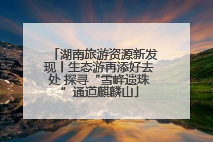 湖南旅游资源新发现丨生态游再添好去处 探寻“雪峰遗珠”通道麒麟山