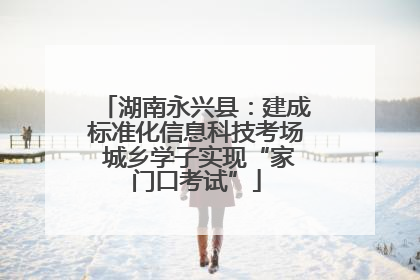 湖南永兴县：建成标准化信息科技考场 城乡学子实现“家门口考试”