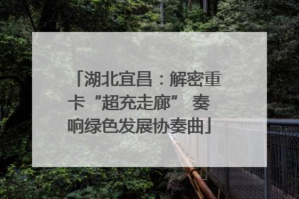 湖北宜昌：解密重卡“超充走廊” 奏响绿色发展协奏曲