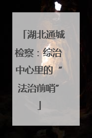 湖北通城检察：综治中心里的“法治前哨”