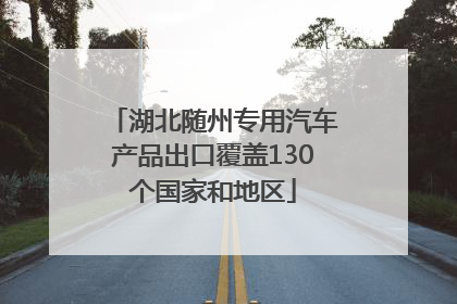 湖北随州专用汽车产品出口覆盖130个国家和地区