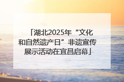 湖北2025年“文化和自然遗产日”非遗宣传展示活动在宜昌启幕