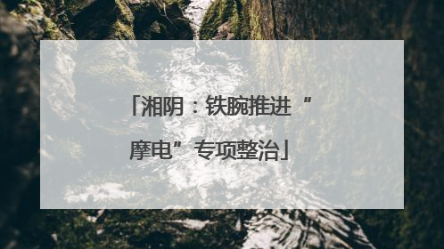 湘阴：铁腕推进“摩电”专项整治