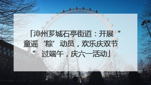 漳州芗城石亭街道：开展“童谣‘粽’动员，欢乐庆双节” 过端午，庆六一活动