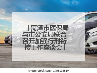 菏泽市医保局与市公安局联合召开加强行刑衔接工作座谈会