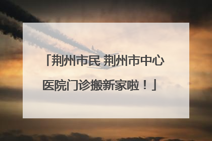 荆州市民 荆州市中心医院门诊搬新家啦！