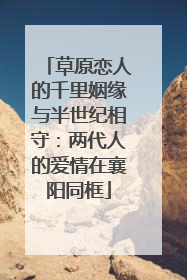 草原恋人的千里姻缘与半世纪相守：两代人的爱情在襄阳同框