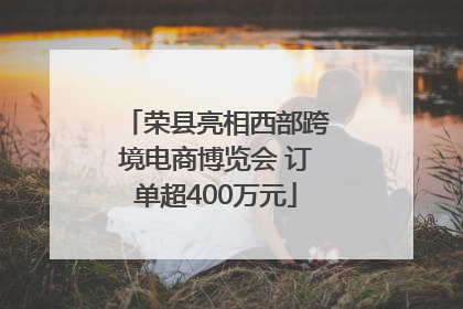 荣县亮相西部跨境电商博览会 订单超400万元