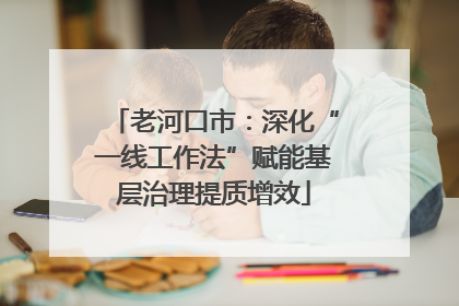 老河口市：深化“一线工作法”赋能基层治理提质增效