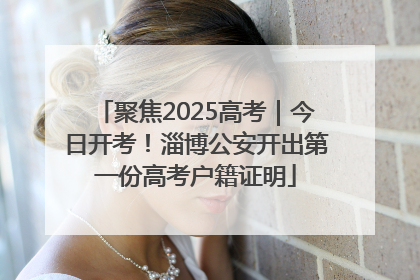 聚焦2025高考｜今日开考！淄博公安开出第一份高考户籍证明