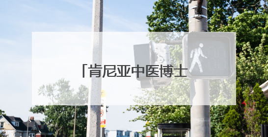 肯尼亚中医博士：我愿做一根联通中非的银针