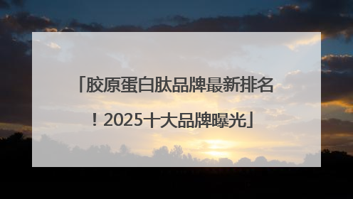 胶原蛋白肽品牌最新排名！2025十大品牌曝光