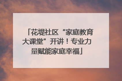 花堤社区“家庭教育大课堂”开讲！专业力量赋能家庭幸福