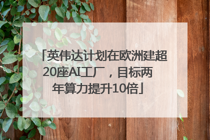 英伟达计划在欧洲建超20座AI工厂，目标两年算力提升10倍