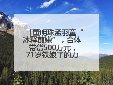 董明珠孟羽童“冰释前嫌”，合体带货500万元，71岁铁娘子的力求变革