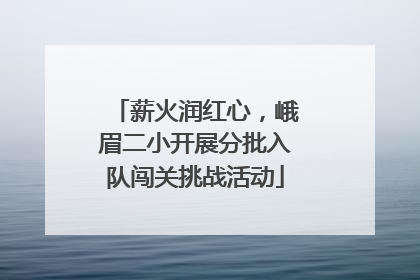 薪火润红心，峨眉二小开展分批入队闯关挑战活动