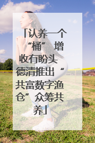 认养一个“桶” 增收有盼头 德清推出“共富数字渔仓”众筹共养