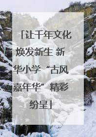 让千年文化焕发新生 新华小学“古风嘉年华”精彩纷呈