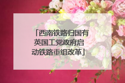 西南铁路归国有 英国工党政府启动铁路重组改革
