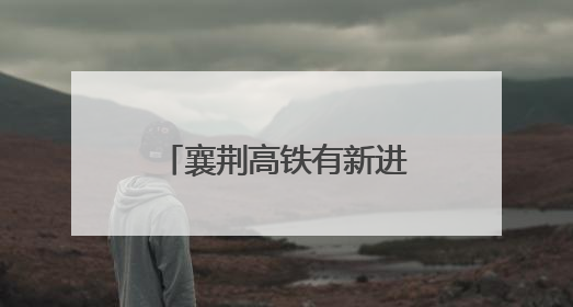 襄荆高铁有新进展！预计下半年开通，襄阳至荆门30分钟可达