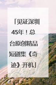 见证深圳45年！总台原创精品短剧集《奇迹》开机