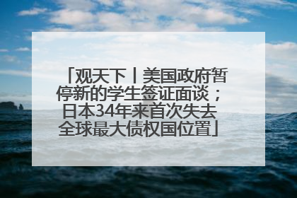 观天下丨美国政府暂停新的学生签证面谈；日本34年来首次失去全球最大债权国位置