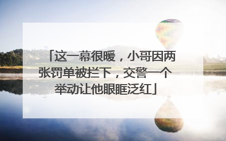 这一幕很暖，小哥因两张罚单被拦下，交警一个举动让他眼眶泛红