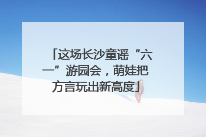 这场长沙童谣“六一”游园会，萌娃把方言玩出新高度