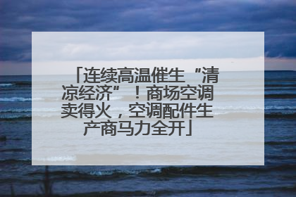 连续高温催生“清凉经济”！商场空调卖得火，空调配件生产商马力全开
