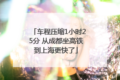 车程压缩1小时25分 从成都坐高铁到上海更快了