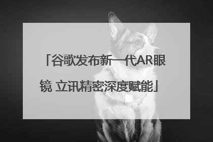谷歌发布新一代AR眼镜 立讯精密深度赋能
