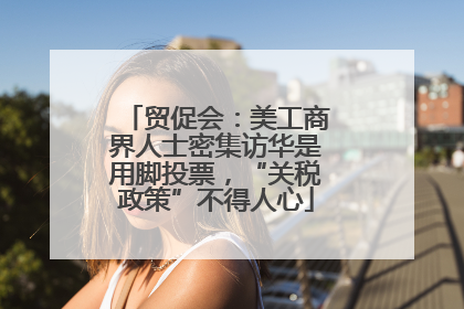 贸促会：美工商界人士密集访华是用脚投票，“关税政策”不得人心