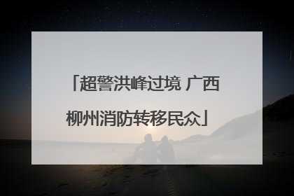 超警洪峰过境 广西柳州消防转移民众