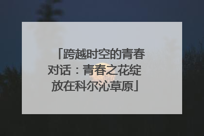 跨越时空的青春对话：青春之花绽放在科尔沁草原