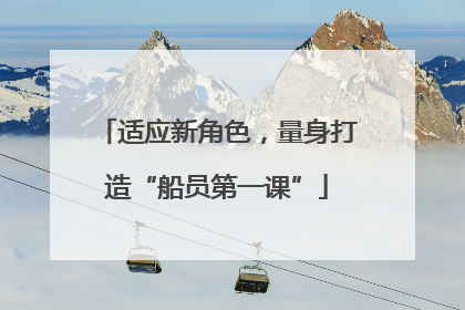 适应新角色，量身打造“船员第一课”